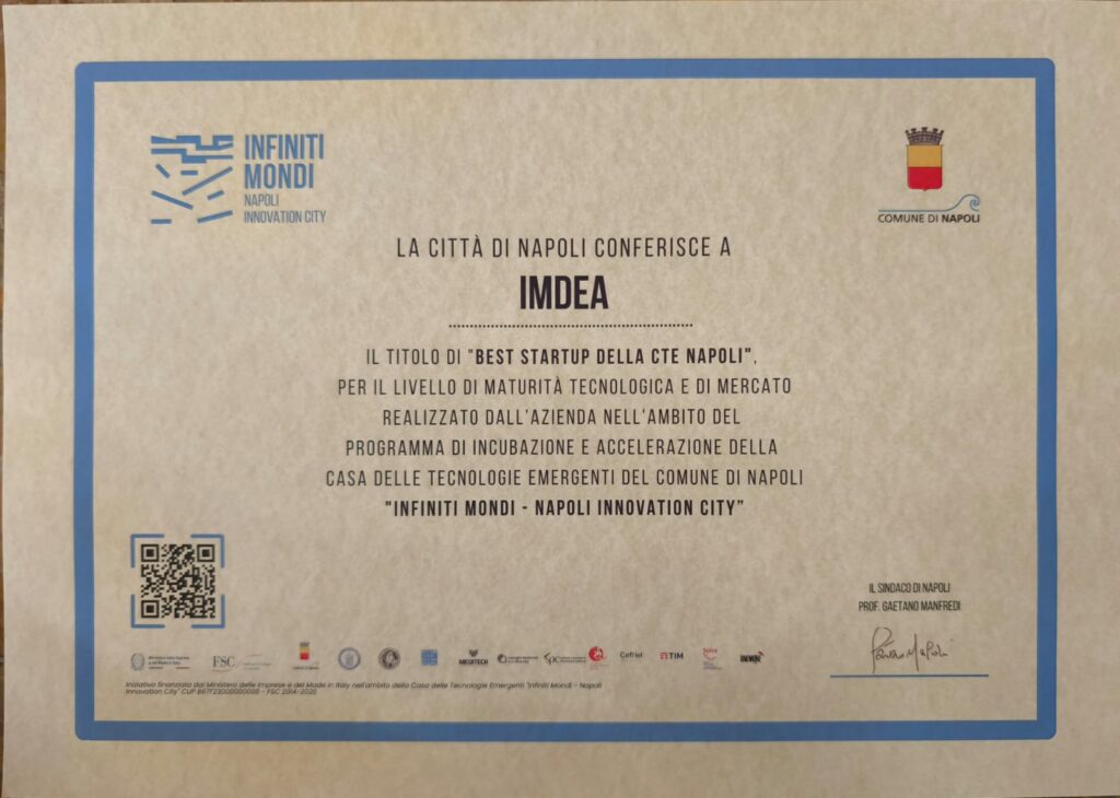 INFINITI MONDI NAPOLI INNOVATION CITY LA CITTÀ DI NAPOLI CONFERISCE A IMDEA IL TITOLO DI "BEST STARTUP DELLA CTE NAPOLI", PER IL LIVELLO DI MATURITÀ TECNOLOGICA E DI MERCATO REALIZZATO DALL’AZIENDA NELL’AMBITO DEL PROGRAMMA DI INCUBAZIONE E ACCELERAZIONE DELLA CASA DELLE TECNOLOGIE EMERGENTI DEL COMUNE DI NAPOLI "INFINITI MONDI – NAPOLI INNOVATION CITY" IL SINDACO DI NAPOLI PROF. GAETANO MANFREDI